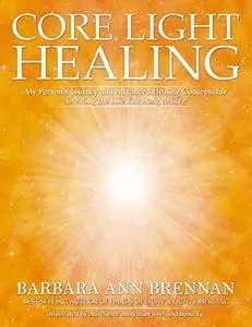 Core Light Healing: My Personal Journey and Advanced Healing Concepts for Creating the Life You Long to Live
