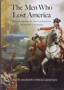 The Men Who Lost America: British Leadership, the American Revolution, and the Fate of the Empire