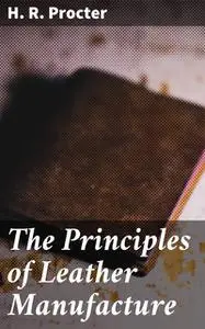 «The Principles of Leather Manufacture» by H.R. Procter