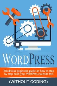 WordPress: WordPress Beginner's Step-by-step Guide on How to Build your Wordpress Website Fast