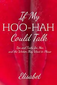 If My Hoo-Hah Could Talk: Tips and Tricks for Men and the Women They Want to Please