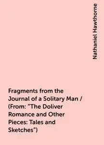 «Fragments from the Journal of a Solitary Man / (From: "The Doliver Romance and Other Pieces: Tales and Sketches")» by N