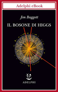 Jim Baggott - Il bosone di Higgs. L'invenzione e la scoperta della «particella di Dio» (2013)