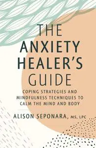 The Anxiety Healer's Guide: Coping Strategies and Mindfulness Techniques to Calm the Mind and Body