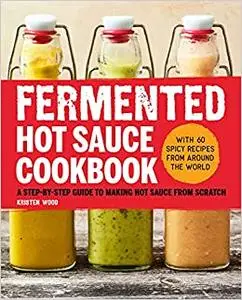 Fermented Hot Sauce Cookbook: A Step-by-Step Guide to Making Hot Sauce From Scratch