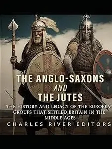 The Anglo-Saxons and the Jutes: The History and Legacy of the European Groups that Settled Britain in the Middle Ages