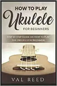 How to Play the Ukulele: Step by Step Guide on How to Play the Ukulele for Beginners