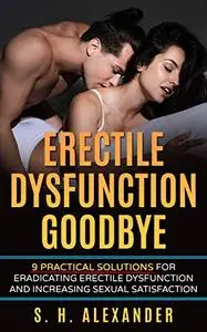 Erectile Dysfunction Goodbye: 9 Practical Solutions for Eradicating Erectile Dysfunction and Increasing Sexual Satisfaction