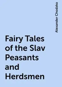 «Fairy Tales of the Slav Peasants and Herdsmen» by Alexander Chodzko