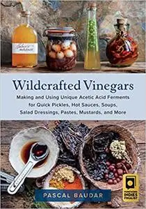 Wildcrafted Vinegars: Making and Using Unique Acetic Acid Ferments for Quick Pickles, Hot Sauces, Soups, Salad Dressings