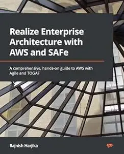Realize Enterprise Architecture with AWS and SAFe: A comprehensive, hands-on guide to AWS with Agile and TOGAF (Repost)