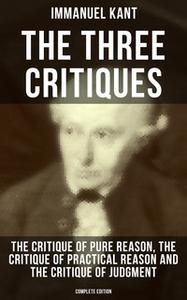 «The Three Critiques: The Critique of Pure Reason, The Critique of Practical Reason and The Critique of Judgment (Comple