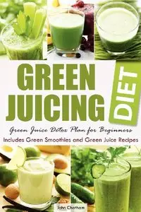 Green Juicing Diet: Green Juice Detox Plan for Beginners-Includes Green Smoothies and Green Juice Recipes