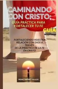 Caminando con Cristo; Guía Práctica para Fortalecer tu Fe (Spanish Edition)