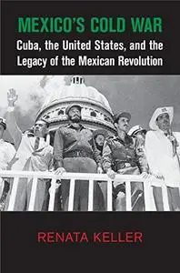 Mexico's Cold War: Cuba, the United States, and the Legacy of the Mexican Revolution