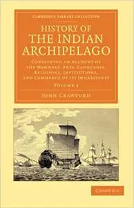 History of the Indian Archipelago: Containing an Account of the Manners, Art, Languages, Religions, Institutions, and Co