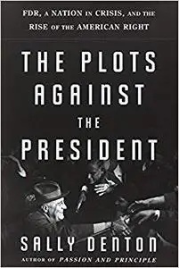 The Plots Against the President: FDR, A Nation in Crisis, and the Rise of the American Right