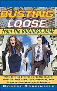 Busting Loose From the Business Game: Mind-Blowing Strategies for Recreating Yourself, Your Team, Your Business, and Eve