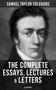 «The Complete Essays, Lectures & Letters of S. T. Coleridge (Illustrated)» by Samuel Taylor Coleridge