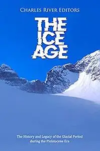 The Ice Age: The History and Legacy of the Glacial Period during the Pleistocene Era