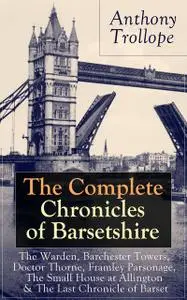 «The Complete Chronicles of Barsetshire: The Warden, Barchester Towers, Doctor Thorne, Framley Parsonage, The Small Hous