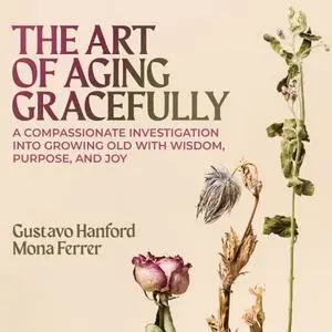 The Art of Aging Gracefully: A Compassionate Investigation Into Growing Old With Wisdom, Purpose, and Joy [Audiobook]