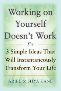 Working on Yourself Doesn't Work: The 3 Simple Ideas That Will Instantaneously Transform Your Life