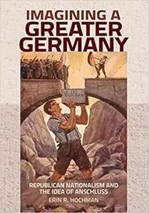 Imagining a Greater Germany: Republican Nationalism and the Idea of Anschluss