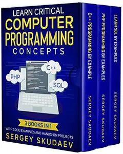 Learn Critical Computer Programming Concepts: Three books in one with code examples and hands-on projects