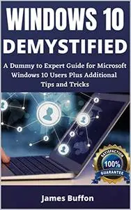 WINDOWS 10 DEMYSTIFIED: A Dummy to Expert Guide for Microsoft Windows 10 Users Plus Additional Tips and Tricks