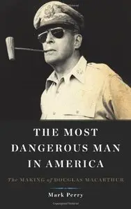 The Most Dangerous Man in America: The Making of Douglas MacArthur 