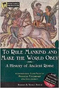 To Rule Mankind and Make the World Obey: A History Of Ancient Rome