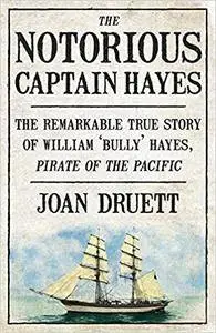 The Notorious Captain Hayes: the Remarkable True Story of the Pirate Of the Pacific