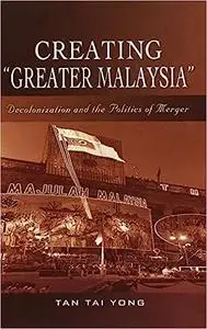 Creating "Greater Malaysia": Decolonization and the Politics of Merger