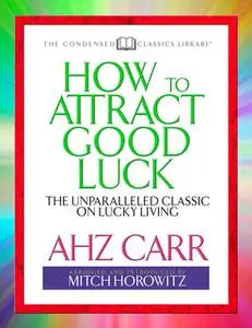 «How to Attract Good Luck (Condensed Classics): The Unparalleled Classic on Lucky Living» by Mitch Horowitz,A.H.Z. Carr