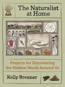 The Naturalist at Home: Projects for Discovering the Hidden World Around Us