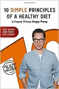 10 Simple Principles of a Healthy Diet: How to Lose Weight, Look Young and Live Longer