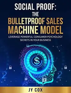 Social Proof: The Bulletproof Sales Machine Model: Leverage Powerful Consumer Psychology Secrets in Your Business