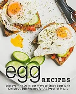 Egg Recipes: Discover the Delicious Ways to Enjoy Breakfast with Delicious Egg Recipes for All Types of Meals (2nd Edition)