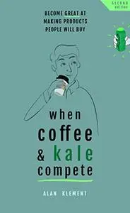 When Coffee and Kale Compete: Become great at making products people will buy, 2nd Edition