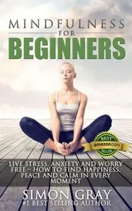 Mindfulness for Beginners: Live Stress, Anxiety and Worry Free - How to Find Peace, Happiness and Calm in Every Moment