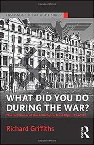 What Did You Do During the War?: The Last Throes of the British Pro-Nazi Right, 1940-45