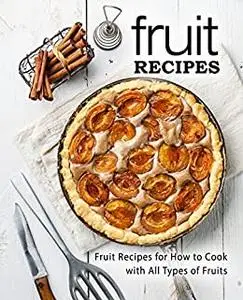 Fruit Recipes: Fruit Recipes for How to Cook with All Types of Fruits (2nd Edition)