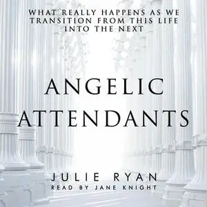 «Angelic Attendants: What Really Happens As We Transition From This Life Into The Next» by Julie Ryan