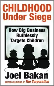 Joel Bakan - Childhood Under Siege: How Big Business Ruthlessly Targets Children