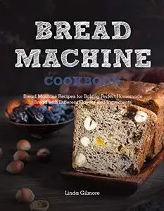 Bread Machine Cookbook: Bread Machine Recipes for Baking Perfect Homemade Bread with Different Flavors and Ingredients