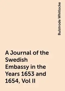 «A Journal of the Swedish Embassy in the Years 1653 and 1654, Vol II» by Bulstrode Whitlocke