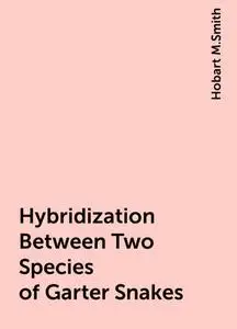 «Hybridization Between Two Species of Garter Snakes» by Hobart M.Smith