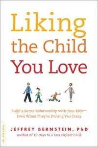 Liking the Child You Love: Build a Better Relationship with Your Kids--Even When They're Driving You Crazy