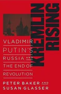 «Kremlin Rising: Vladimir Putin's Russia and the End of Revolution» by Peter Baker,Susan Glasser